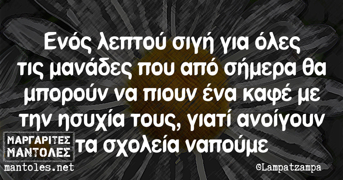 Ενός λεπτού σιγή για όλες τις μανάδες που από σήμερα θα μπορούν να πιουν ένα καφέ με την ησυχία τους, γιατί ανοίγουν τα σχολεία ναπούμε