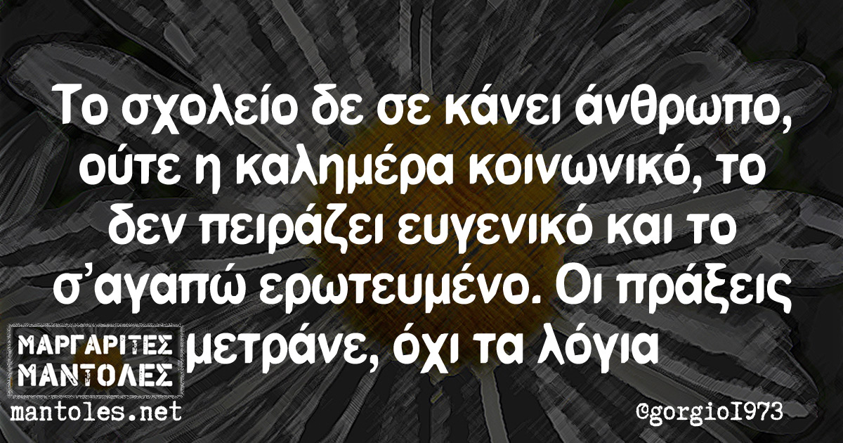 Το σχολείο δε σε κάνει άνθρωπο, ούτε η καλημέρα κοινωνικό, το δεν πειράζει ευγενικό και το σ” αγαπώ ερωτευμένο. Οι πράξεις μετράνε, όχι τα λόγια Το σχολείο δε σε κάνει άνθρωπο, ούτε η καλημέρα κοινωνικό, το δεν πειράζει ευγενικό και το σ' αγαπώ ερωτευμένο. Οι πράξεις μετράνε, όχι τα λόγια