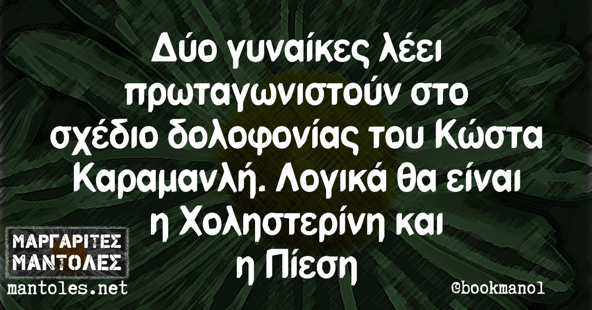 Δύο γυναίκες λέει πρωταγωνιστούν στο σχέδιο δολοφονίας του Κώστα Καραμανλή. Λογικά θα είναι η Χοληστερίνη και η Πίεση