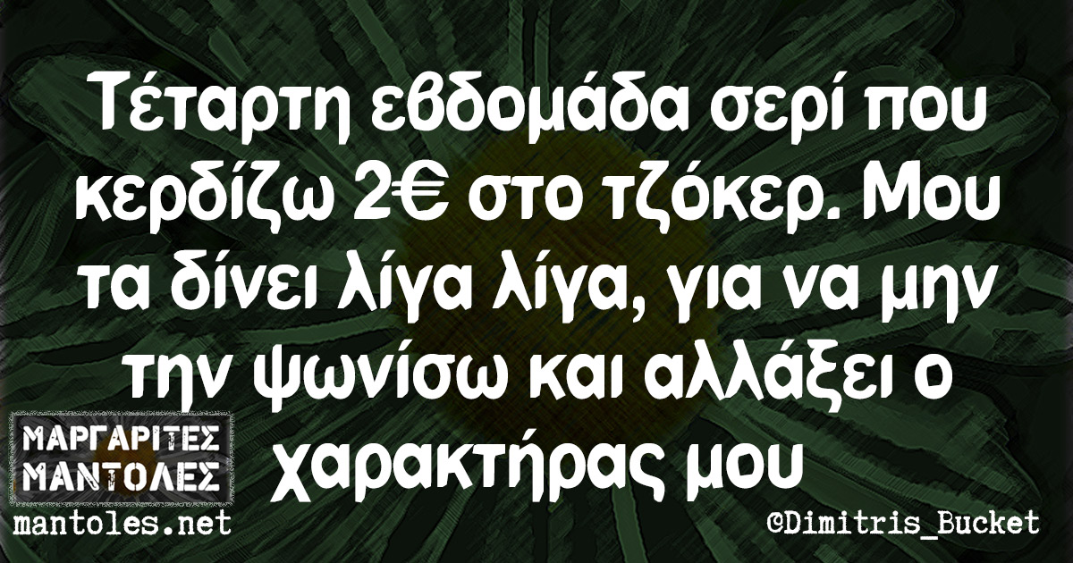 Τέταρτη βδομάδα σερί που κερδίζω 2€ στο τζόκερ. Μου τα δίνει λίγα λίγα, για να μην την ψωνίσω και αλλάξει ο χαρακτήρας μου