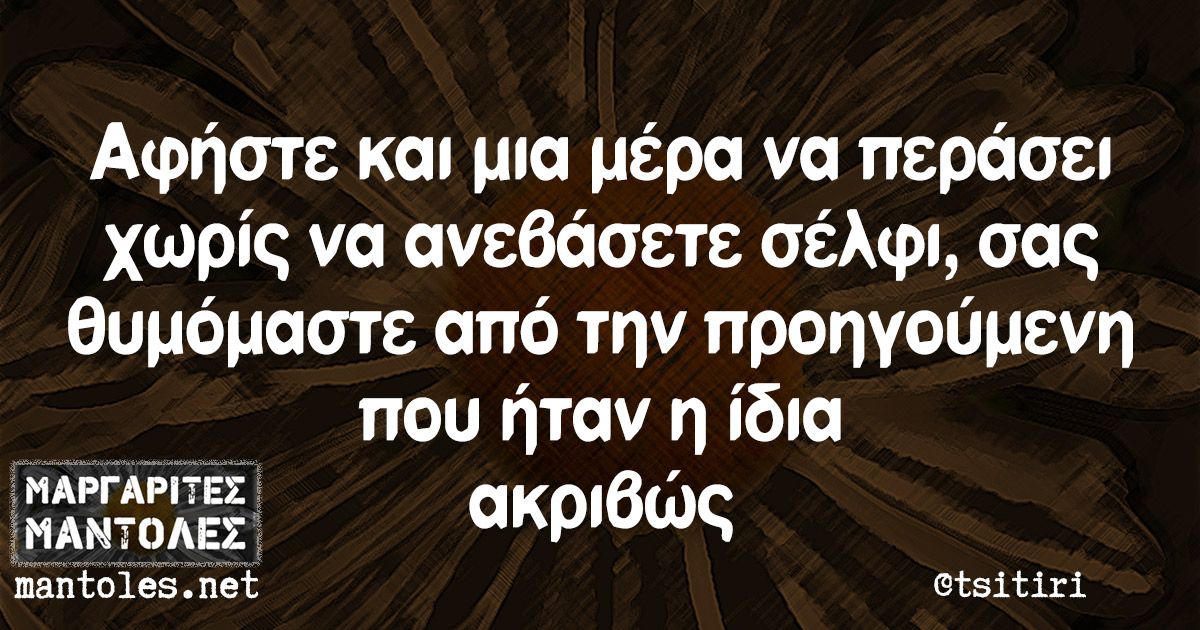 Αφήστε και μια μέρα να περάσει χωρίς να ανεβάσετε σέλφι, σας θυμόμαστε από την προηγούμενη που ήταν η ίδια ακριβώς