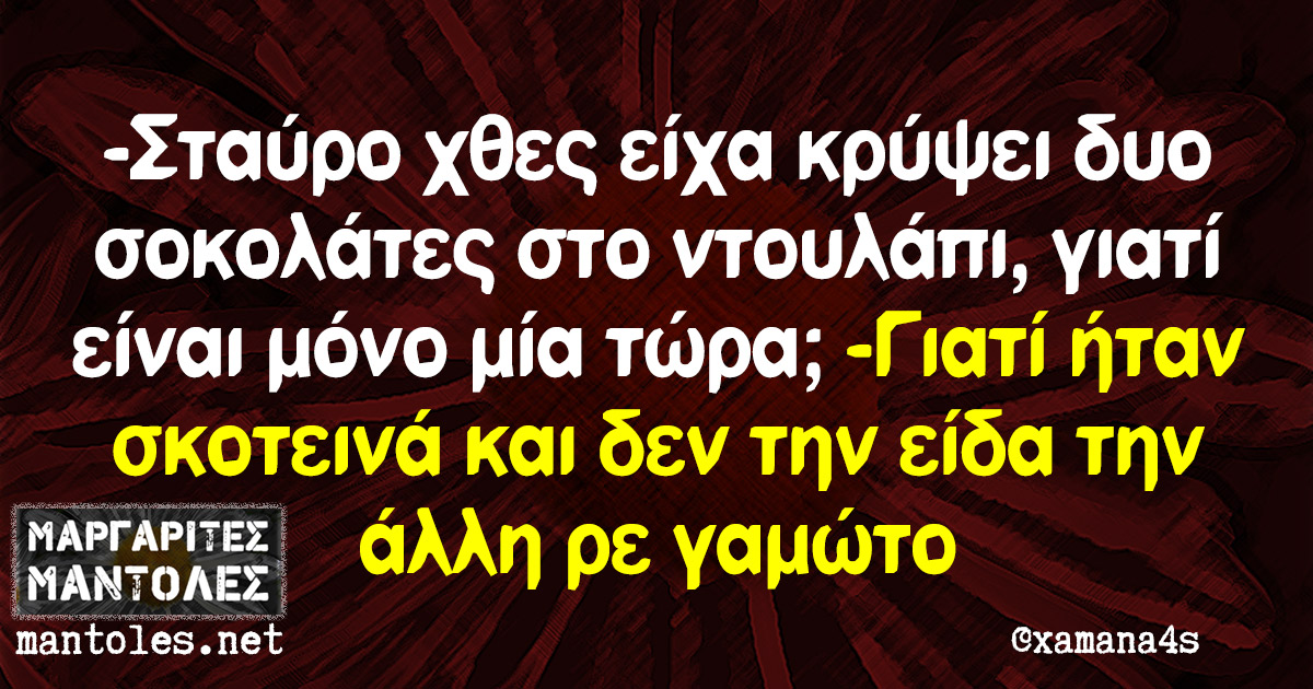 -Σταύρο χτες είχα κρύψει δυο σοκολάτες στο ντουλάπι, γιατί είναι μόνο μία τώρα; -Γιατί ήταν σκοτεινά και δεν την είδα την άλλη ρε γαμώτο