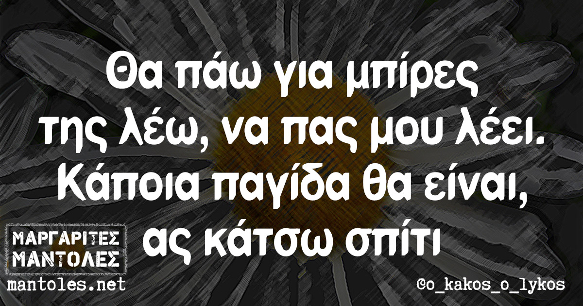 Θα πάω για μπίρες της λέω, να πας μου λέει. Κάποια παγίδα θα είναι, ας κάτσω σπίτι