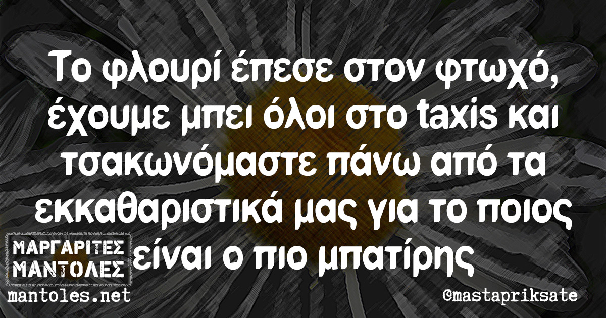 Το φλουρί έπεσε στον φτωχό, έχουμε μπει όλοι στο taxis και τσακωνόμαστε πάνω από τα εκκαθαριστικά μας για το ποιος είναι ο πιο μπατίρης