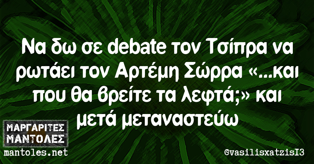 Να δω σε debate τον Τσίπρα να ρωτάει τον Αρτέμη Σώρρα «...και που θα βρείτε τα λεφτά;» και μετά μεταναστεύω