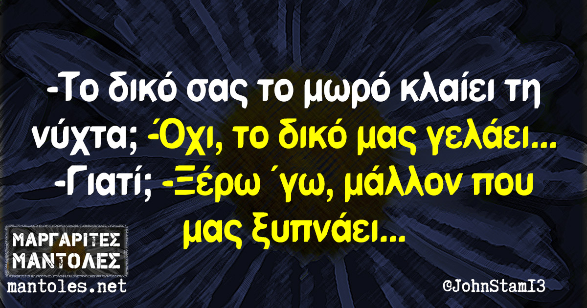 -Το δικό σας το μωρό κλαίει τη νύχτα; -Όχι, το δικό μας γελάει... -Γιατί; -Ξέρω 'γω, μάλλον που μας ξυπνάει...