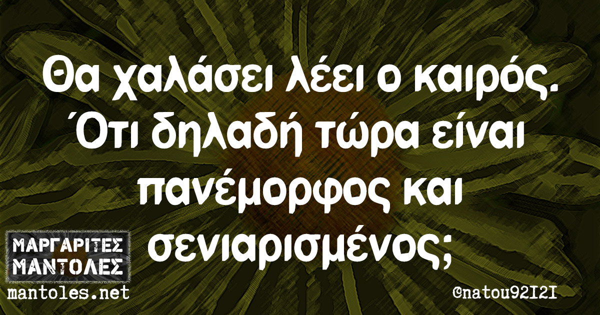 Θα χαλάσει λέει ο καιρός. Ότι δηλαδή τώρα είναι πανέμορφος και σενιαρισμένος;