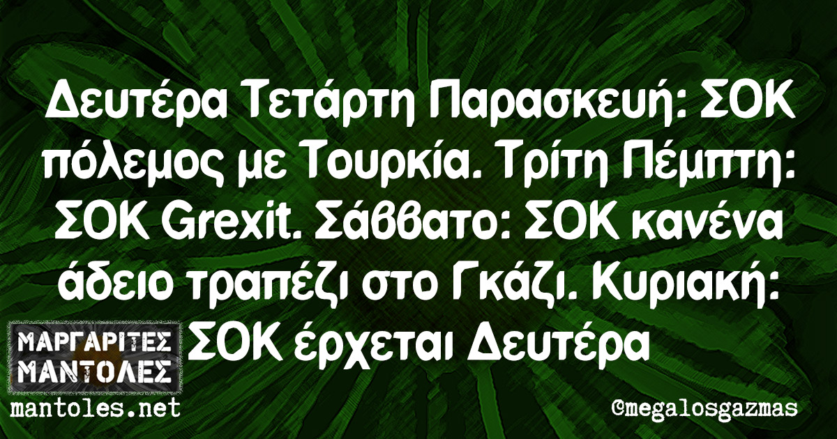 Δευτέρα Τετάρτη Παρασκευή: ΣΟΚ πόλεμος με Τουρκία. Τρίτη Πέμπτη: ΣΟΚ Grexit. Σάββατο: ΣΟΚ κανένα άδειο τραπέζι στο Γκάζι. Κυριακή: ΣΟΚ έρχεται Δευτέρα