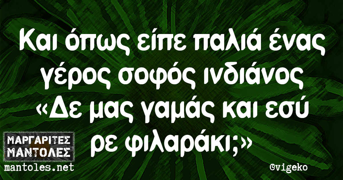 Και όπως είπε παλιά ένας γέρος σοφός ινδιάνος «Δε μας γαμάς και εσύ ρε φιλαράκι;»