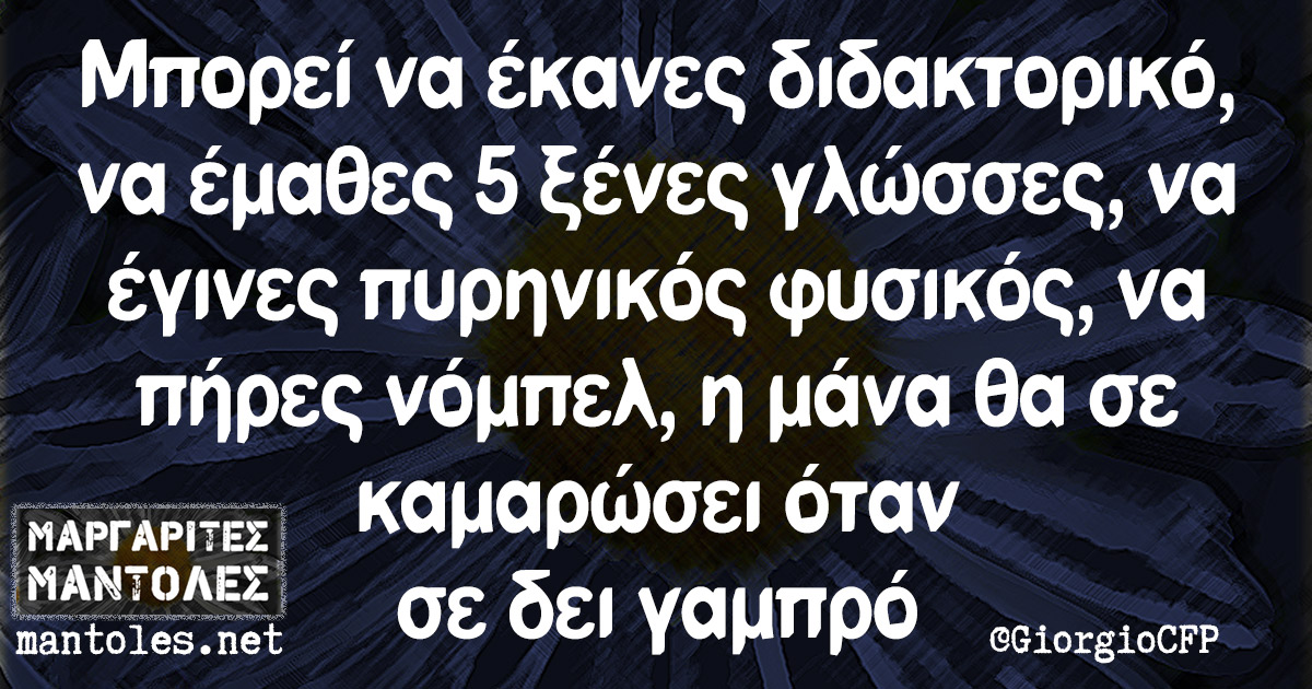 Μπορεί να έκανες διδακτορικό, να έμαθες 5 ξένες γλώσσες, να έγινες πυρηνικός φυσικός, να πήρες νόμπελ, η μάνα θα σε καμαρώσει όταν σε δει γαμπρό