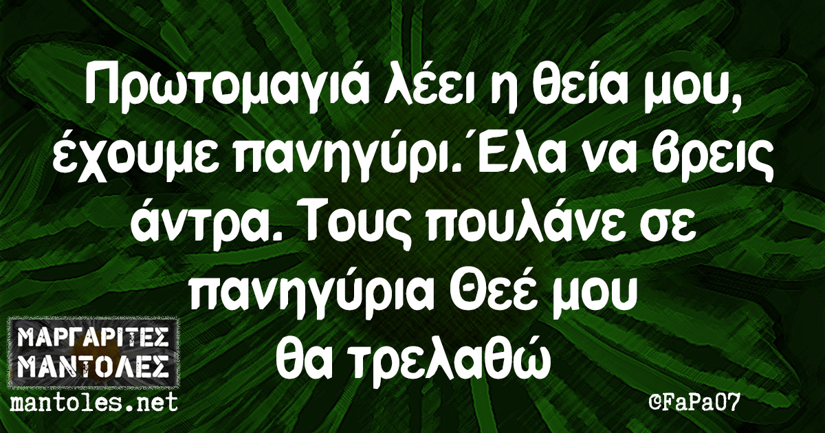 Πρωτομαγιά λέει η θεία μου, έχουμε πανηγύρι. Έλα να βρεις άντρα. Τους πουλάνε σε πανηγύρια Θεέ μου θα τρελαθώ