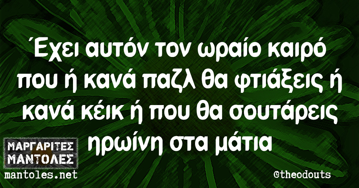 Έχει αυτόν τον ωραίο καιρό που ή κανά παζλ θα φτιάξεις ή κανά κέικ ή που θα σουτάρεις ηρωίνη στα μάτια