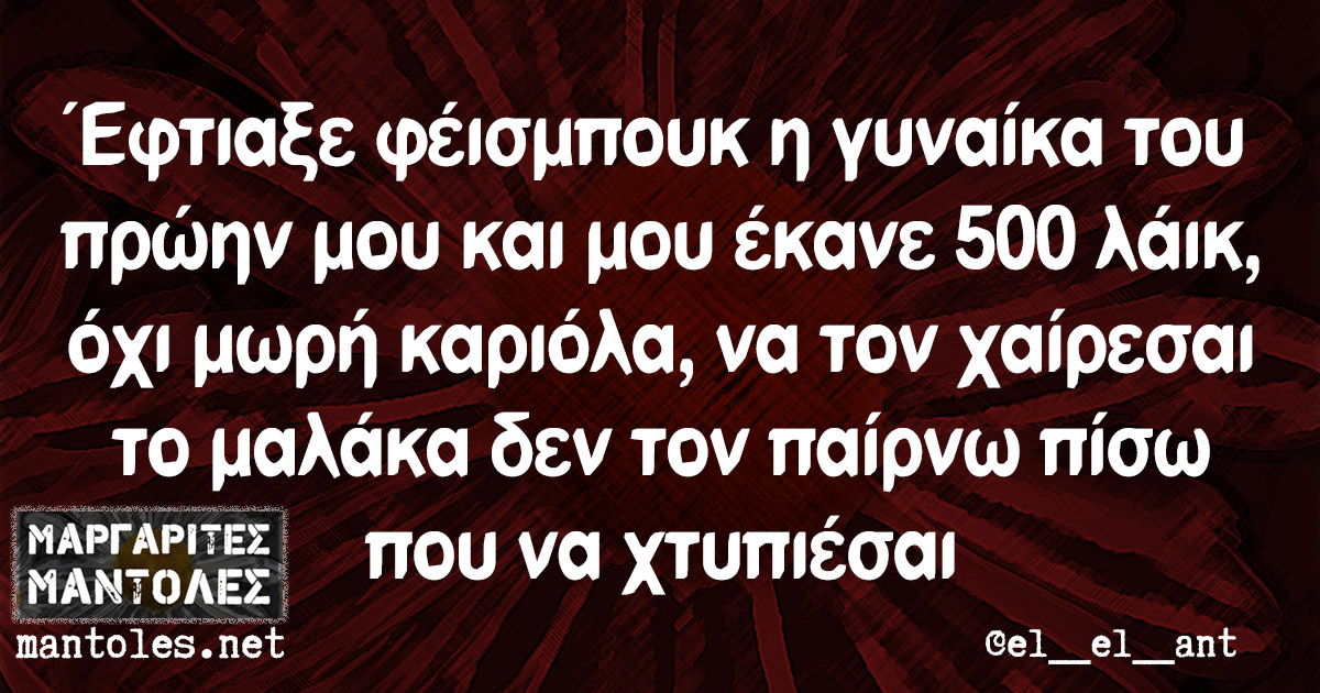 Έφτιαξε φέισμπουκ η γυναίκα του πρώην μου και μου έκανε 500 λάικ, όχι μωρή καριόλα, να τον χαίρεσαι το μαλάκα δεν τον παίρνω πίσω που να χτυπιέσαι Έφτιαξε φέισμπουκ η γυναίκα του πρώην μου και μου έκανε 500 λάικ, όχι μωρή καριόλα, να τον χαίρεσαι το μαλάκα δεν τον παίρνω πίσω που να χτυπιέσαι