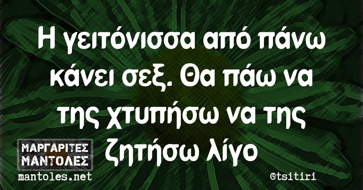 Η γειτόνισσα από πάνω κάνει σεξ. Θα πάω να της χτυπήσω να της ζητήσω λίγο