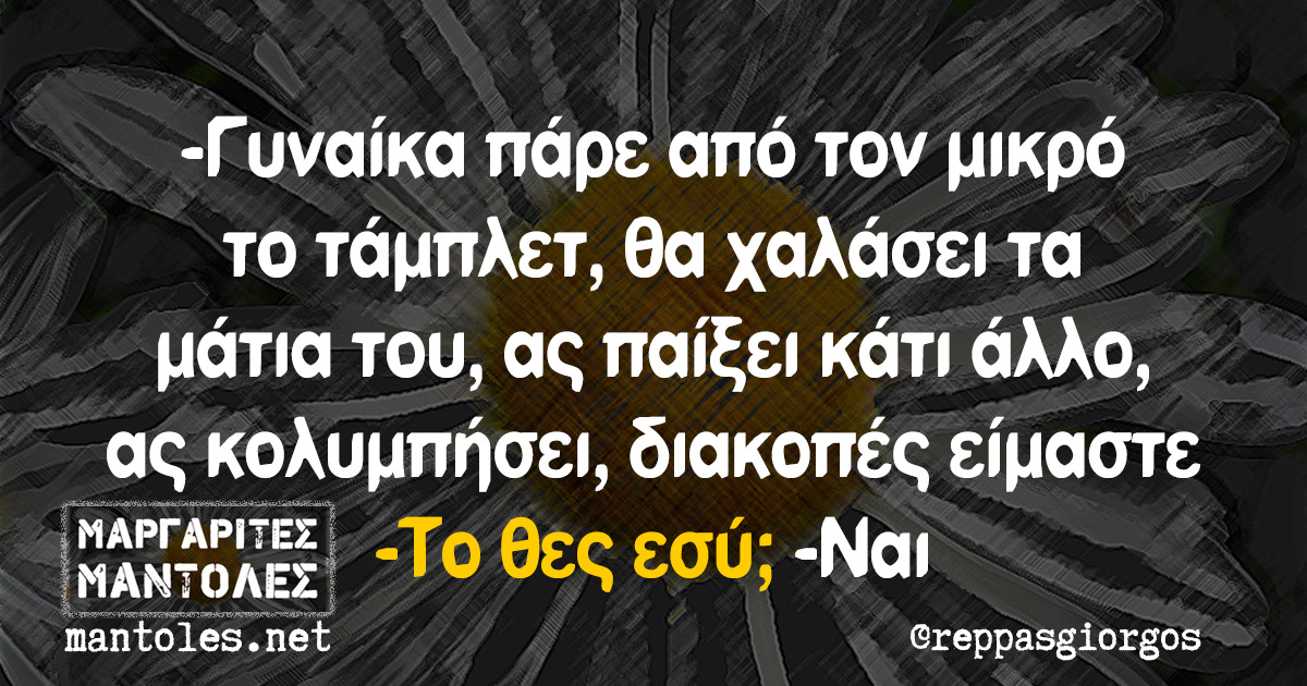 -Γυναίκα πάρε από τον μικρό το τάμπλετ, θα χαλάσει τα μάτια του, ας παίξει κάτι άλλο, ας κολυμπήσει, διακοπές είμαστε -Το θες εσύ; -Ναι -Γυναίκα πάρε από τον μικρό το τάμπλετ, θα χαλάσει τα μάτια του, ας παίξει κάτι άλλο, ας κολυμπήσει, διακοπές είμαστε -Το θες εσύ; -Ναι