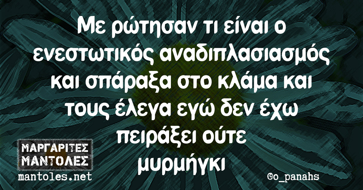Με ρώτησαν τι είναι ο ενεστωτικός αναδιπλασιασμός και σπάραξα στο κλάμα και τους έλεγα εγώ δεν έχω πειράξει ούτε μυρμήγκι Με ρώτησαν τι είναι ο ενεστωτικός αναδιπλασιασμός και σπάραξα στο κλάμα και τους έλεγα εγώ δεν έχω πειράξει ούτε μυρμήγκι