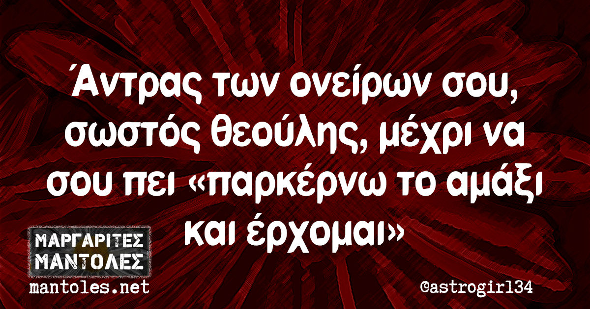 Άντρας των ονείρων σου, σωστός θεούλης, μέχρι να σου πει «παρκέρνω το αμάξι και έρχομαι»