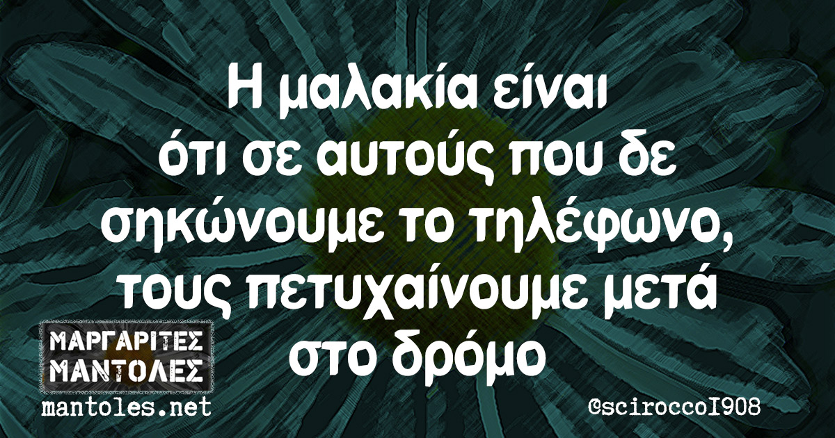 Η μαλακία είναι ότι σε αυτούς που δε σηκώνουμε το τηλέφωνο, τους πετυχαίνουμε μετά στο δρόμο