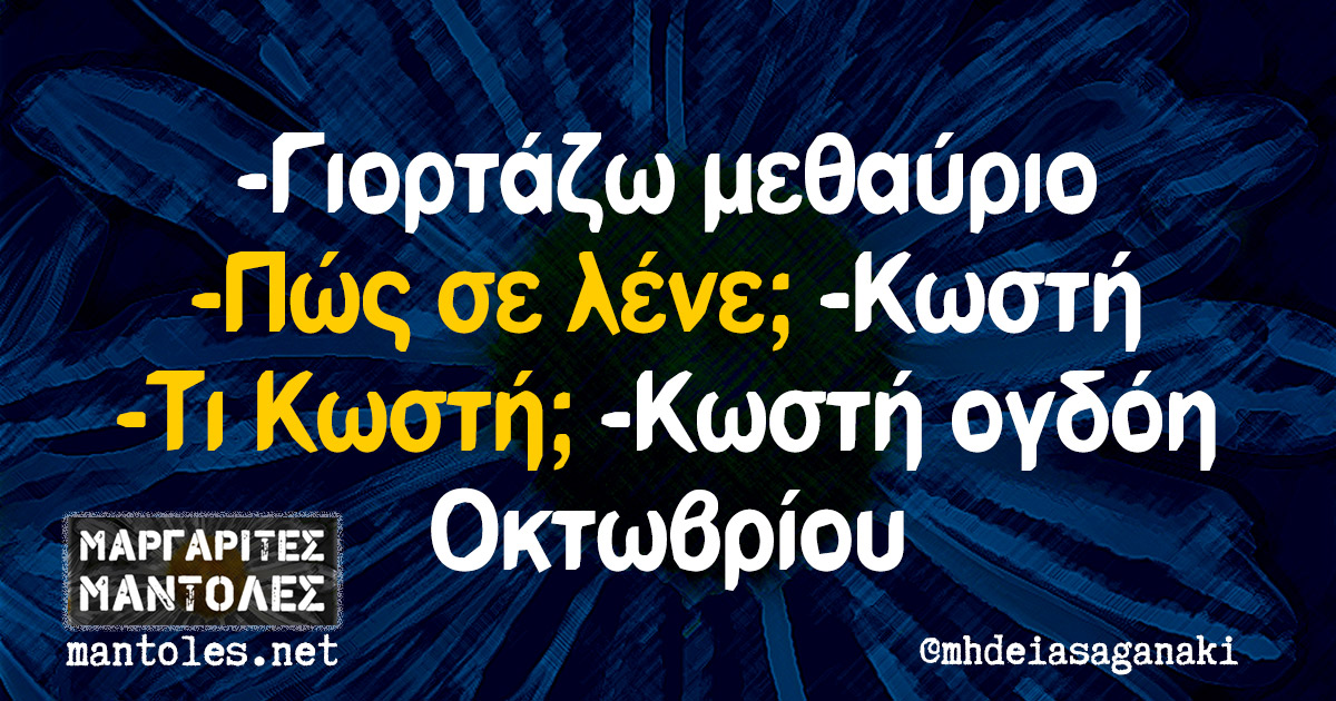 -Γιορτάζω μεθαύριο -Πώς σε λένε; -Κωστή -Τι Κωστή -Κωστή ογδόη Οκτωβρίου