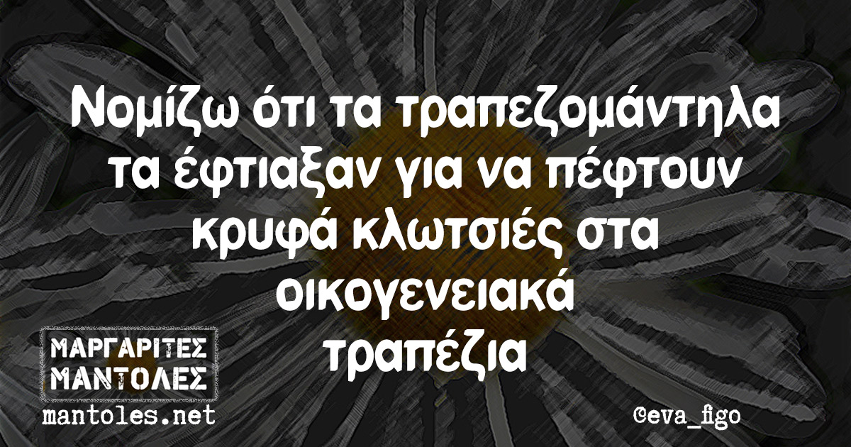 Νομίζω ότι τα τραπεζομάντηλα τα έφτιαξαν για να πέφτουν κρυφά κλωτσιές στα οικογενειακά τραπέζια