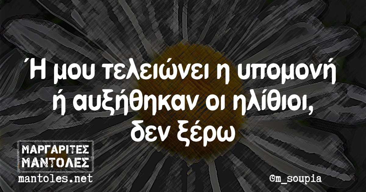 Ή μου τελειώνει η υπομονή ή αυξήθηκαν οι ηλίθιοι, δεν ξέρω Ή μου τελειώνει η υπομονή ή αυξήθηκαν οι ηλίθιοι, δεν ξέρω
