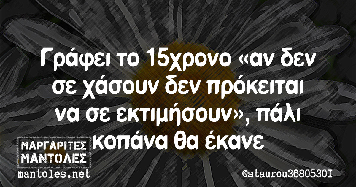 Γράφει το 15χρονο «αν δεν σε χάσουν δεν πρόκειται να σε εκτιμήσουν», πάλι κοπάνα θα έκανε