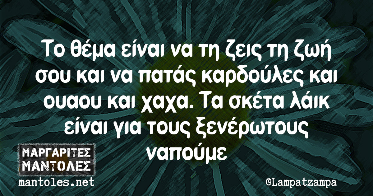 Το θέμα είναι να τη ζεις τη ζωή σου και να πατάς καρδούλες και ουαου και χαχα. Τα σκέτα λάικ είναι για τους ξενέρωτους ναπούμε