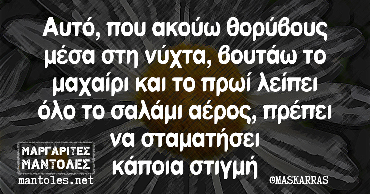 Αυτό, που ακούω θορύβους μέσα στη νύχτα, βουτάω το μαχαίρι και το πρωί λείπει όλο το σαλάμι αέρος, πρέπει να σταματήσει κάποια στιγμή