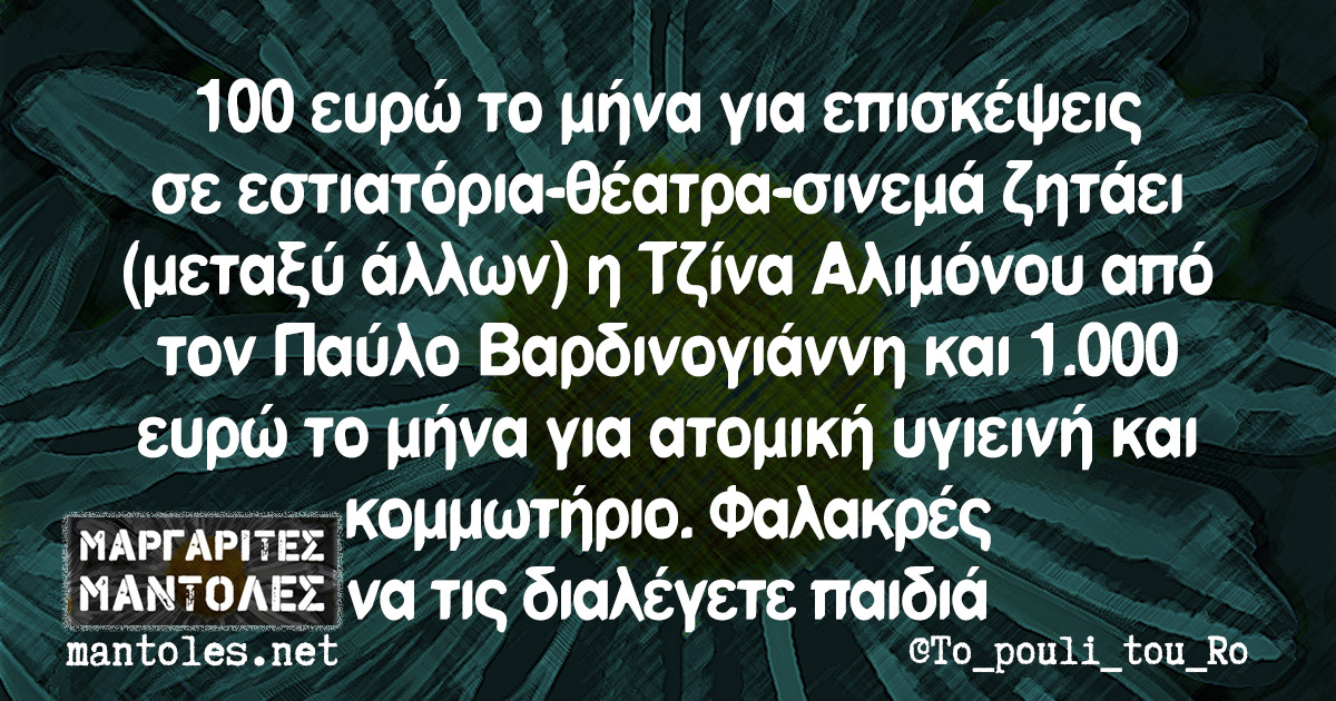 100 ευρώ το μήνα για επισκέψεις σε εστιατόρια-θέατρα-σινεμά ζητάει (μεταξύ άλλων) η Τζίνα Αλιμόνου από τον Παύλο Βαρδινογιάννη και 1.000 ευρώ το μήνα για ατομική υγιεινή και κομμωτήριο. Φαλακρές να τις διαλέγετε παιδιά