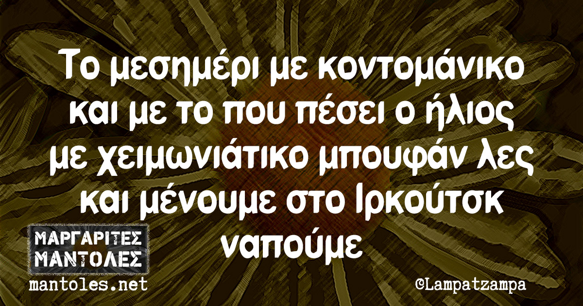 Το μεσημέρι με κοντομάνικο και με το που πέσει ο ήλιος με χειμωνιάτικο μπουφάν λες και μένουμε στο Ιρκούτσκ ναπούμε