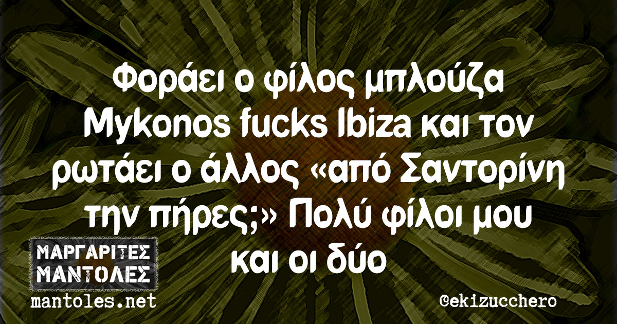 Φοράει ο φίλος μπλούζα Mykonos fucks Ibiza και τον ρωτάει ο άλλος «από Σαντορίνη την πήρες;». Πολύ φίλοι μου και οι δύο