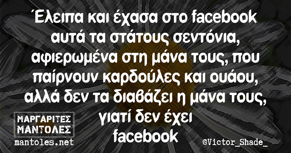 Έλειπα και έχασα στο facebook αυτά τα στάτους σεντόνια, αφιερωμένα στη μάνα τους, που παίρνουν καρδούλες και ουάου, αλλά δεν τα διαβάζει η μάνα τους, γιατί δεν έχει facebook