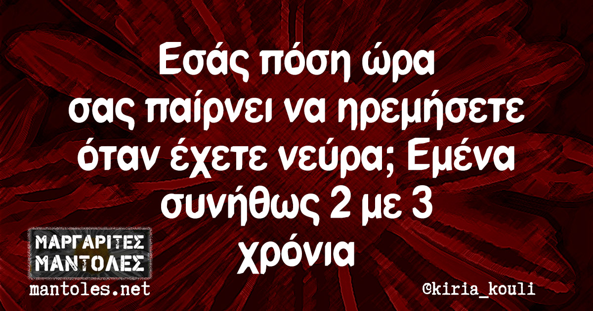 Εσάς πόση ώρα σας παίρνει να ηρεμήσετε όταν έχετε νεύρα; Εμένα συνήθως 2 με 3 χρόνια