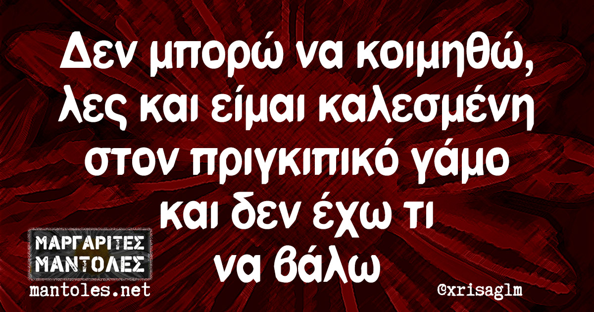 Δεν μπορώ να κοιμηθώ, λες και είμαι καλεσμένη στον πριγκιπικό γάμο και δεν έχω τι να βάλω