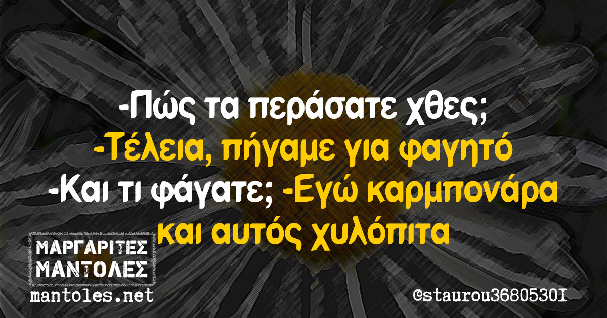 -Πώς τα περάσατε χθες; -Τέλεια, πήγαμε για φαγητό -Και τι φάγατε; -Εγώ καρμπονάρα και αυτός χυλόπιτα