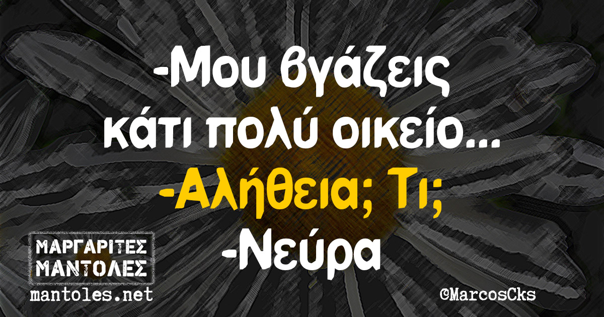 -Μου βγάζεις κάτι πολύ οικείο... -Αλήθεια; Τι; -Νεύρα