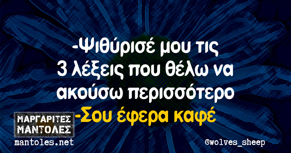 -Ψιθύρισέ μου τις 3 λέξεις που θέλω να ακούσω περισσότερο -Σου έφερα καφέ