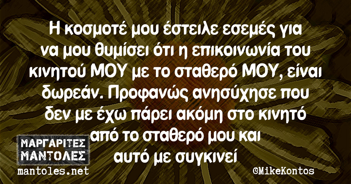 Η κοσμοτέ μου έστειλε εσεμές για να μου θυμίσει ότι η επικοινωνία του κινητού ΜΟΥ με το σταθερό ΜΟΥ, είναι δωρεάν. Προφανώς ανησύχησε που δεν με έχω πάρει ακόμη στο κινητό από το σταθερό μου και αυτό με συγκινεί