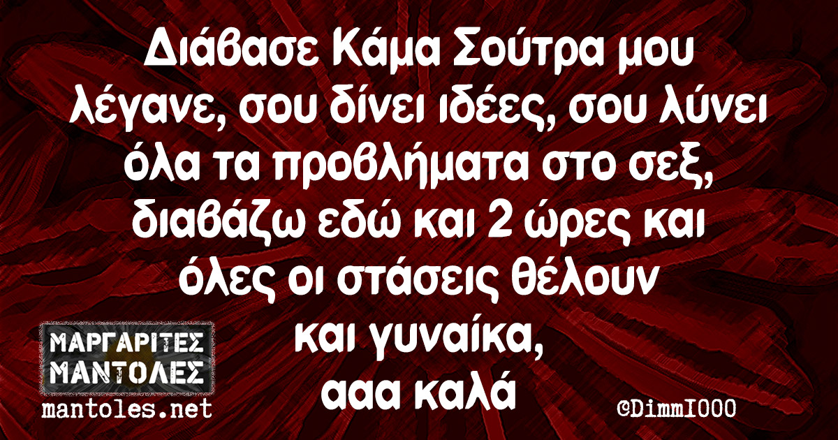 Διάβασε Κάμα Σούτρα μου λέγανε, σου δίνει ιδέες, σου λύνει όλα τα προβλήματα στο σεξ, διαβάζω εδώ και 2 ώρες και όλες οι στάσεις θέλουν και γυναίκα, ααα καλά