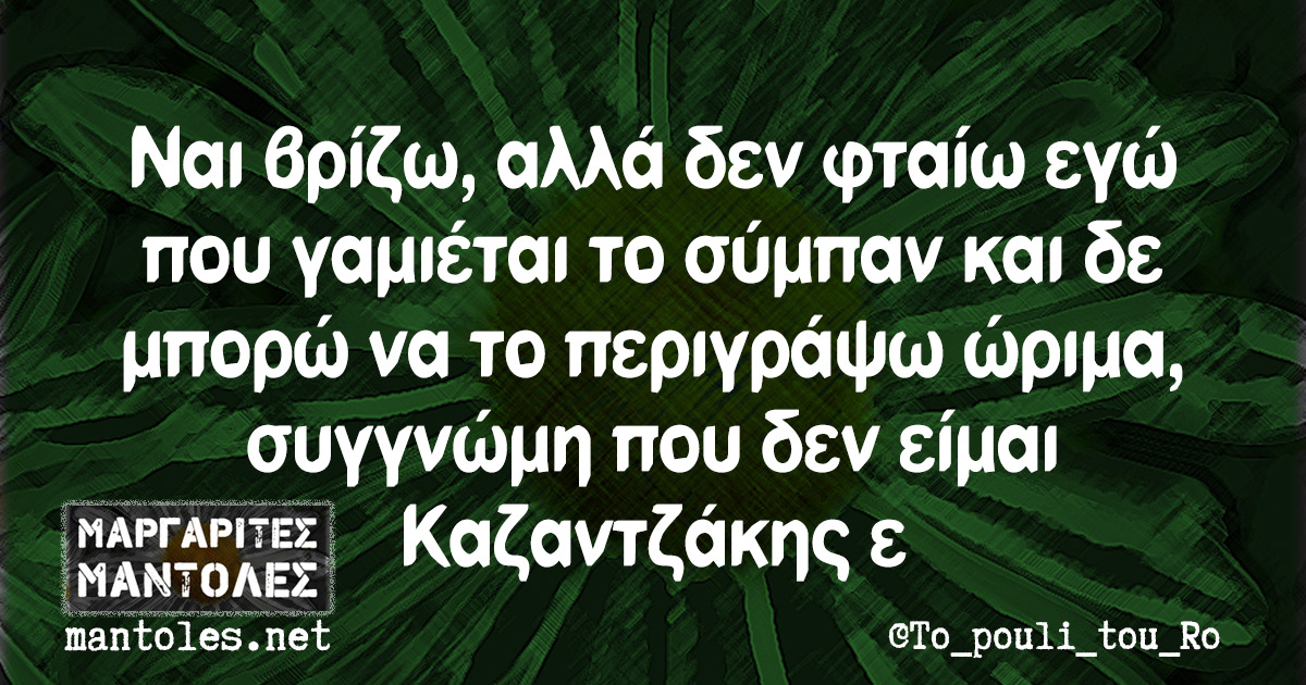 Ναι βρίζω, αλλά δεν φταίω εγώ που γαμιέται το σύμπαν και δε μπορώ να το περιγράψω ώριμα, συγγνώμη που δεν είμαι Καζαντζάκης ε