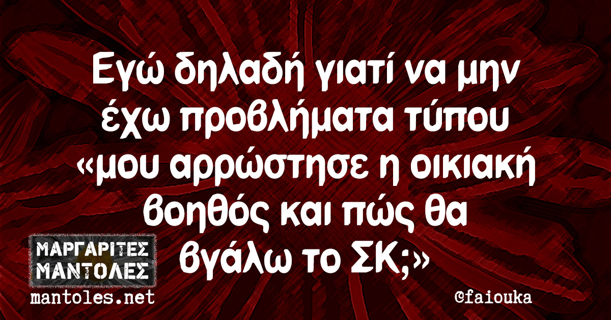 Εγώ δηλαδή γιατί να μην έχω προβλήματα τύπου «μου αρρώστησε η οικιακή βοηθός και πώς θα βγάλω το ΣΚ;»