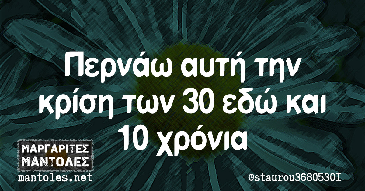 Περνάω αυτή την κρίση των 30 εδώ και 10 χρόνια