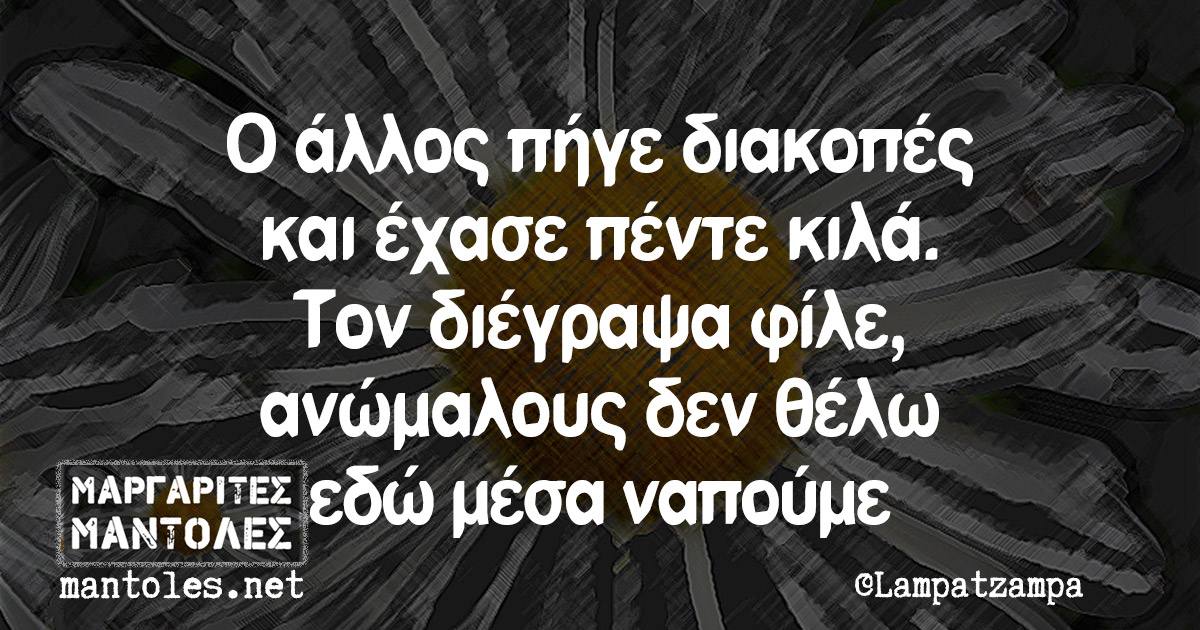 Ο άλλος πήγε διακοπές και έχασε πέντε κιλά. Τον διέγραψα φίλε, ανώμαλους δεν θέλω εδώ μέσα ναπούμε