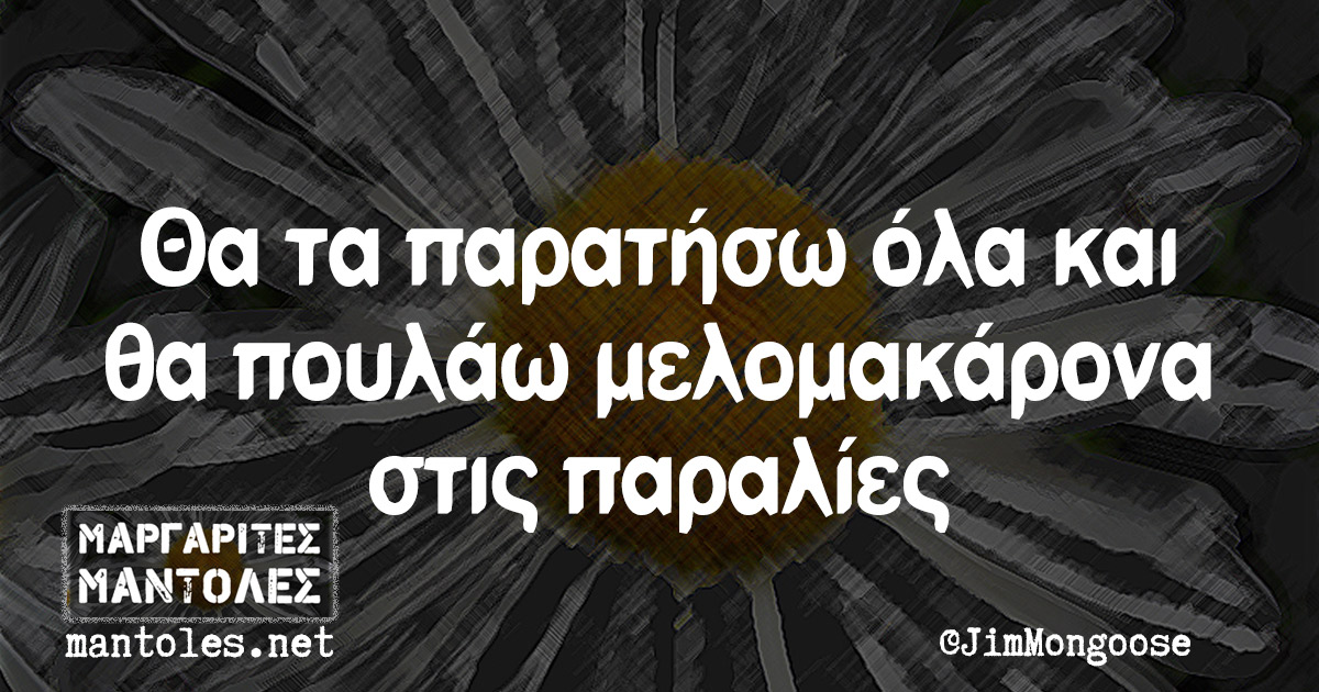 Θα τα παρατήσω όλα και θα πουλάω μελομακάρονα στις παραλίες