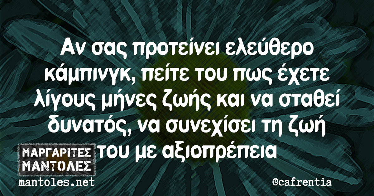 Αν σας προτείνει ελεύθερο κάμπινγκ, πείτε του πως έχετε λίγους μήνες ζωής και να σταθεί δυνατός, να συνεχίσει τη ζωή του με αξιοπρέπεια