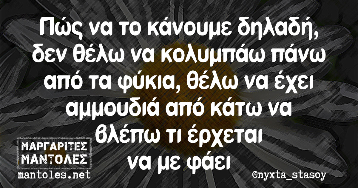 Πώς να το κάνουμε δηλαδή, δεν θέλω να κολυμπάω πάνω από τα φύκια, θέλω να έχει αμμουδιά από κάτω να βλέπω τι έρχεται να με φάει Πώς να το κάνουμε δηλαδή, δεν θέλω να κολυμπάω πάνω από τα φύκια, θέλω να έχει αμμουδιά από κάτω να βλέπω τι έρχεται να με φάει