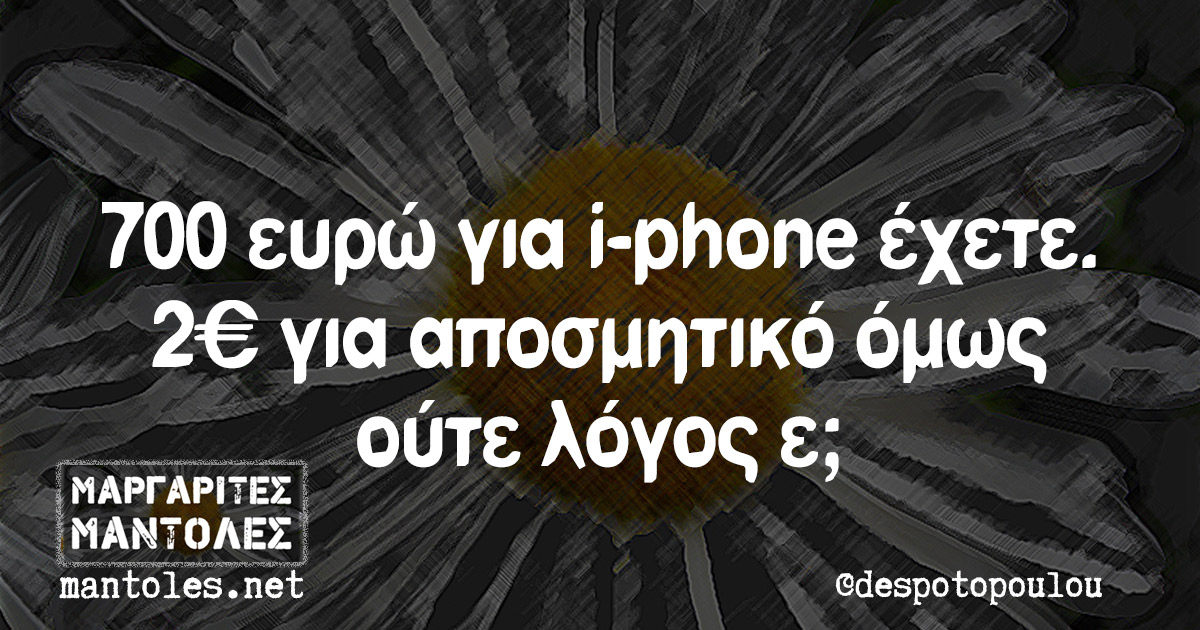 700 ευρώ για i-phone έχετε. 2€ για αποσμητικό όμως ούτε λόγος ε;