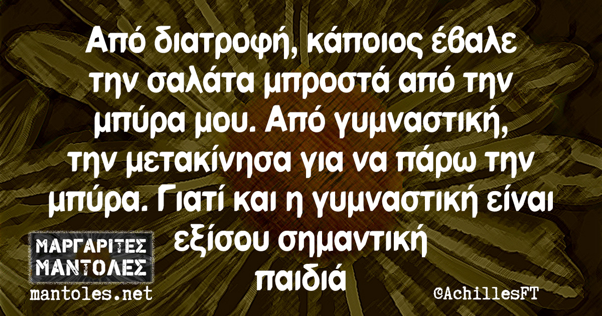 Από διατροφή, κάποιος έβαλε την σαλάτα μπροστά από την μπύρα μου. Από γυμναστική, την μετακίνησα για να πάρω την μπύρα. Γιατί και η γυμναστική είναι εξίσου σημαντική παιδιά