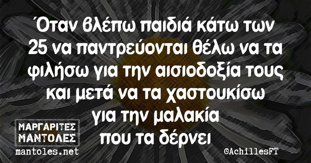 Όταν βλέπω παιδιά κάτω των 25 να παντρεύονται θέλω να τα φιλήσω για την αισιοδοξία τους και μετά να τα χαστουκίσω για την μαλακία που τα δέρνει