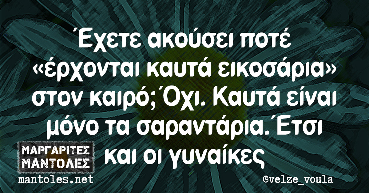 Έχετε ακούσει ποτέ «έρχονται καυτά εικοσάρια» στον καιρό; Όχι. Καυτά είναι μόνο τα σαραντάρια. Έτσι και οι γυναίκες